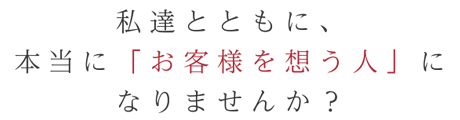 私達とともに、本当に「お客様を想う人」になりませんか？